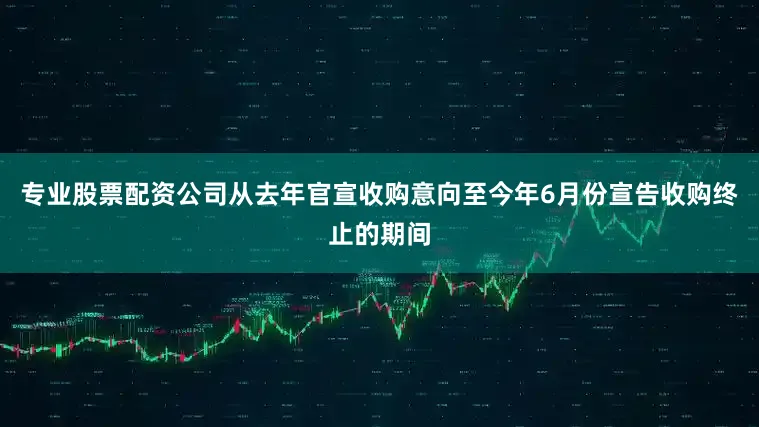 专业股票配资公司从去年官宣收购意向至今年6月份宣告收购终止的期间