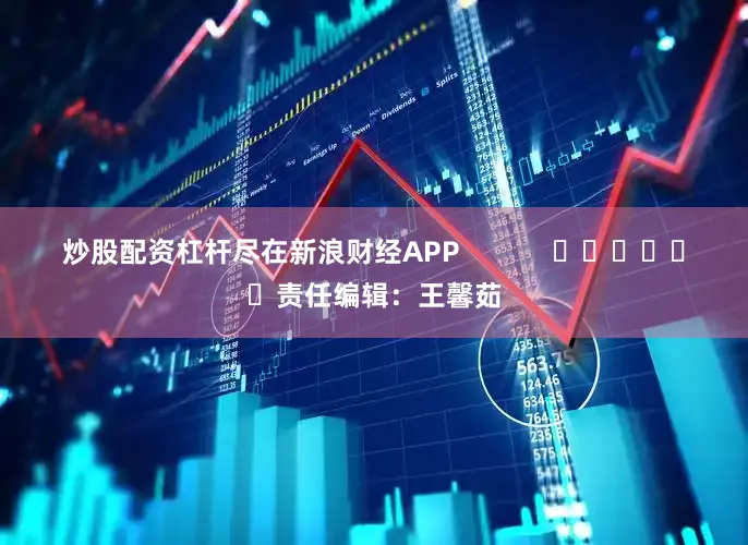 炒股配资杠杆尽在新浪财经APP            						责任编辑：王馨茹
