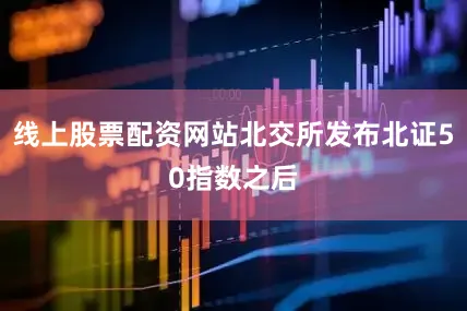 线上股票配资网站北交所发布北证50指数之后