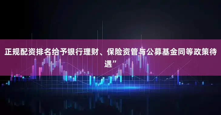 正规配资排名给予银行理财、保险资管与公募基金同等政策待遇”