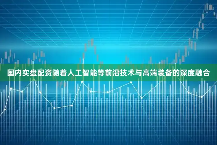 国内实盘配资随着人工智能等前沿技术与高端装备的深度融合