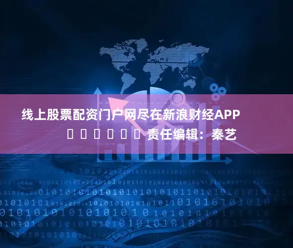 线上股票配资门户网尽在新浪财经APP            						责任编辑：秦艺