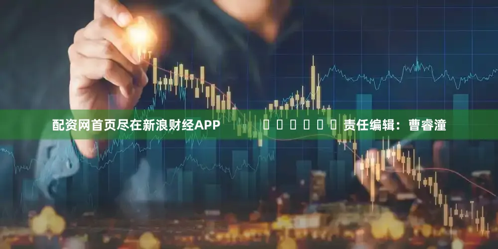 配资网首页尽在新浪财经APP            						责任编辑：曹睿潼