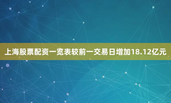 上海股票配资一览表较前一交易日增加18.12亿元