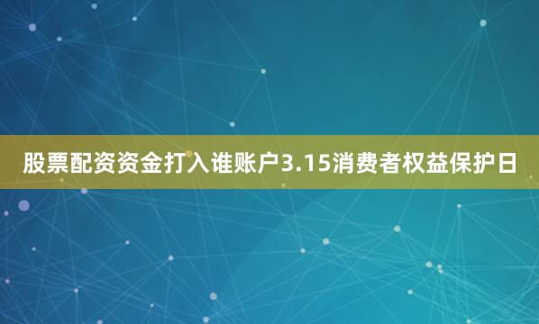 股票配资资金打入谁账户3.15消费者权益保护日
