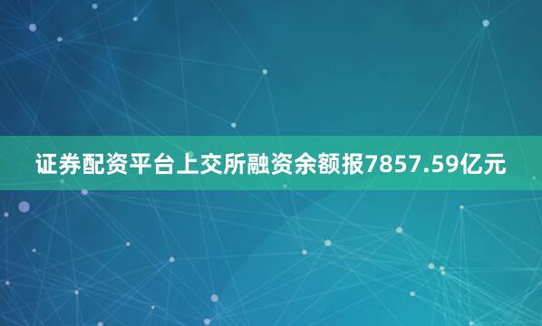 证券配资平台上交所融资余额报7857.59亿元