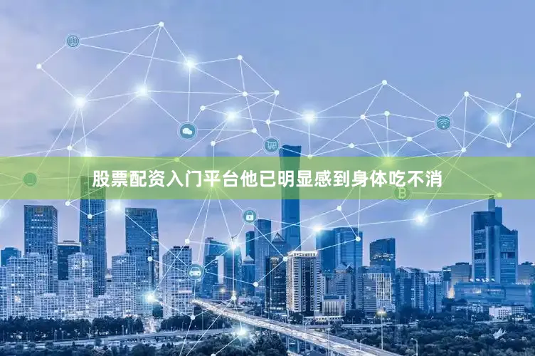 股票配资入门平台他已明显感到身体吃不消