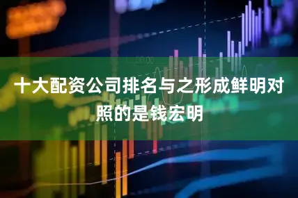 十大配资公司排名与之形成鲜明对照的是钱宏明