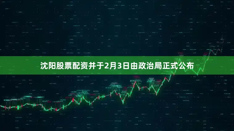 沈阳股票配资并于2月3日由政治局正式公布