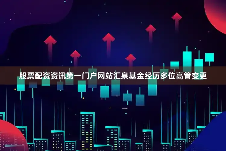 股票配资资讯第一门户网站汇泉基金经历多位高管变更