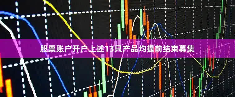 股票账户开户上述13只产品均提前结束募集