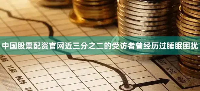 中国股票配资官网近三分之二的受访者曾经历过睡眠困扰