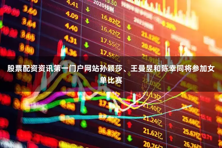 股票配资资讯第一门户网站孙颖莎、王曼昱和陈幸同将参加女单比赛