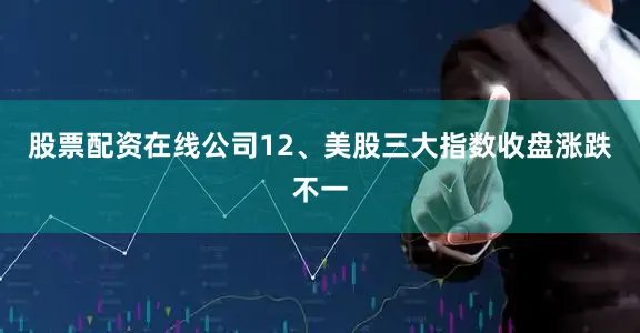 股票配资在线公司　　12、美股三大指数收盘涨跌不一