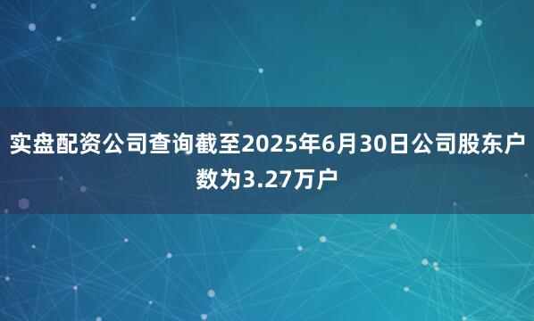 实盘配资公司查询截至2025年6月30日公司股东户数为3.27万户