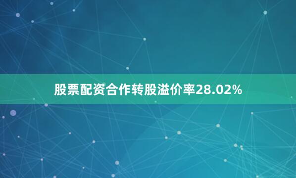 股票配资合作转股溢价率28.02%