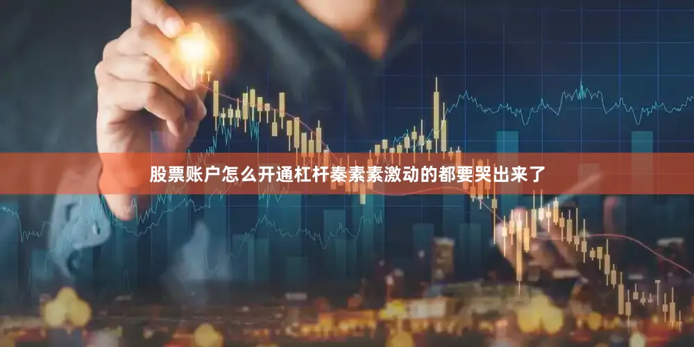 股票账户怎么开通杠杆秦素素激动的都要哭出来了