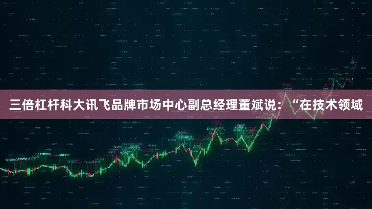 三倍杠杆科大讯飞品牌市场中心副总经理董斌说：“在技术领域