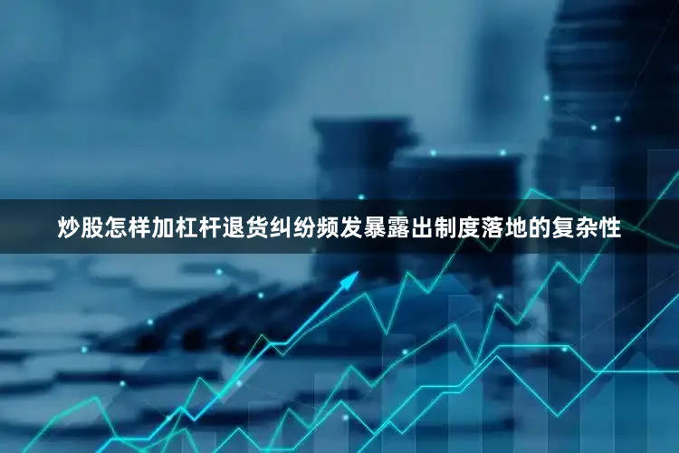 炒股怎样加杠杆　　退货纠纷频发暴露出制度落地的复杂性