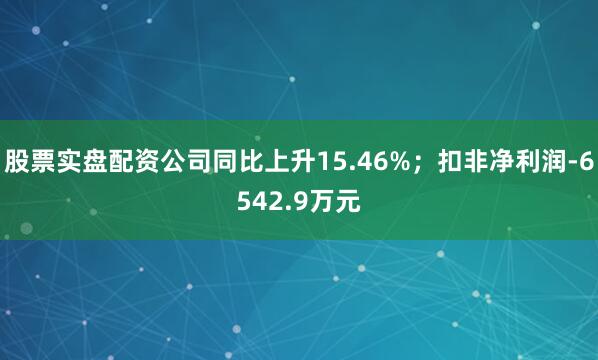股票实盘配资公司同比上升15.46%；扣非净利润-6542.9万元