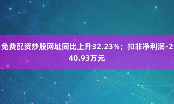 免费配资炒股网址同比上升32.23%；扣非净利润-240.93万元