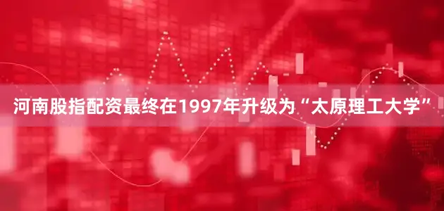 河南股指配资最终在1997年升级为“太原理工大学”