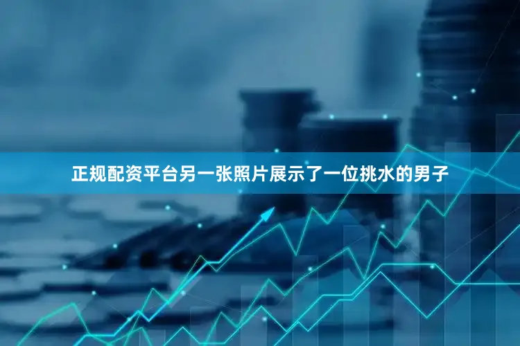 正规配资平台另一张照片展示了一位挑水的男子