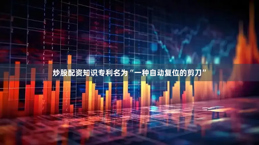 炒股配资知识专利名为“一种自动复位的剪刀”