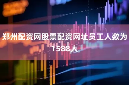 郑州配资网股票配资网址员工人数为1588人