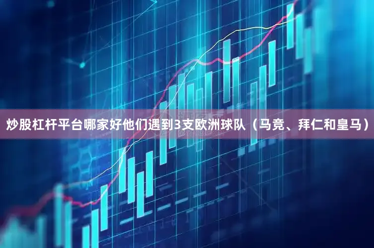 炒股杠杆平台哪家好他们遇到3支欧洲球队（马竞、拜仁和皇马）