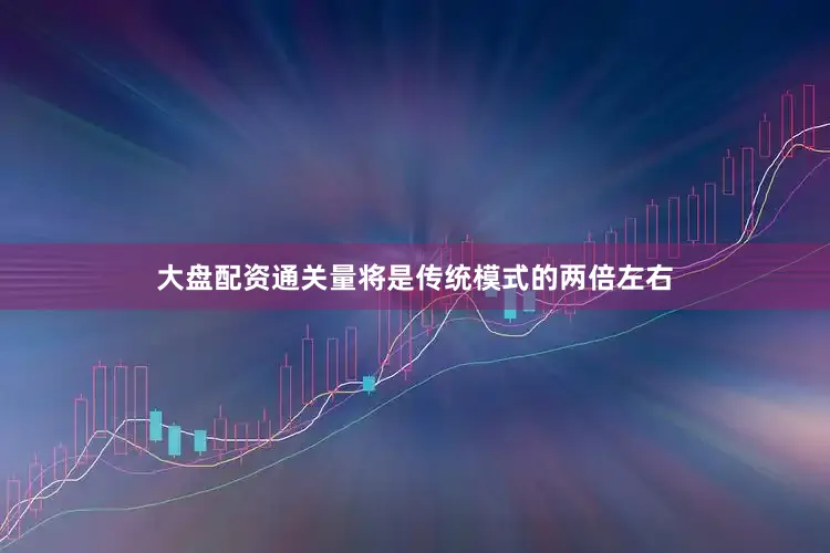 大盘配资通关量将是传统模式的两倍左右
