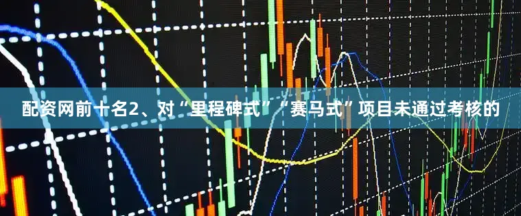 配资网前十名　　2、对“里程碑式”“赛马式”项目未通过考核的
