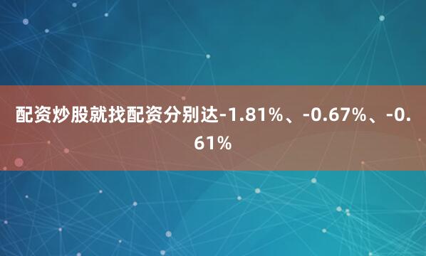 配资炒股就找配资分别达-1.81%、-0.67%、-0.61%