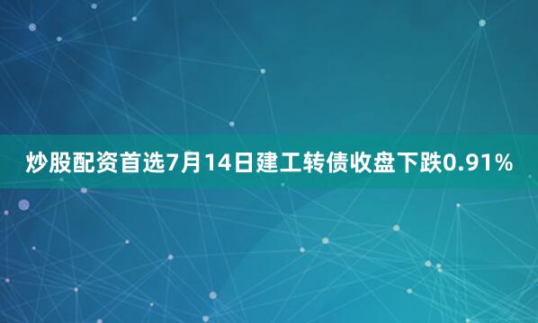 炒股配资首选7月14日建工转债收盘下跌0.91%