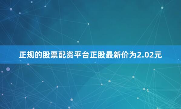 正规的股票配资平台正股最新价为2.02元