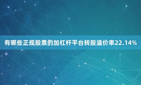 有哪些正规股票的加杠杆平台转股溢价率22.14%
