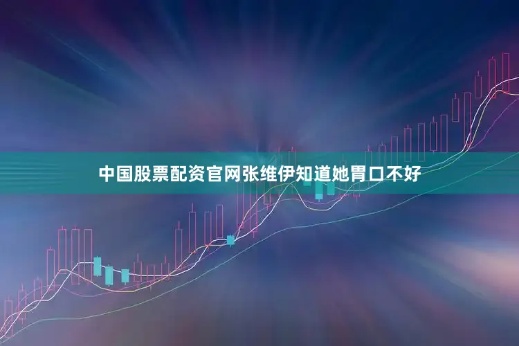 中国股票配资官网张维伊知道她胃口不好
