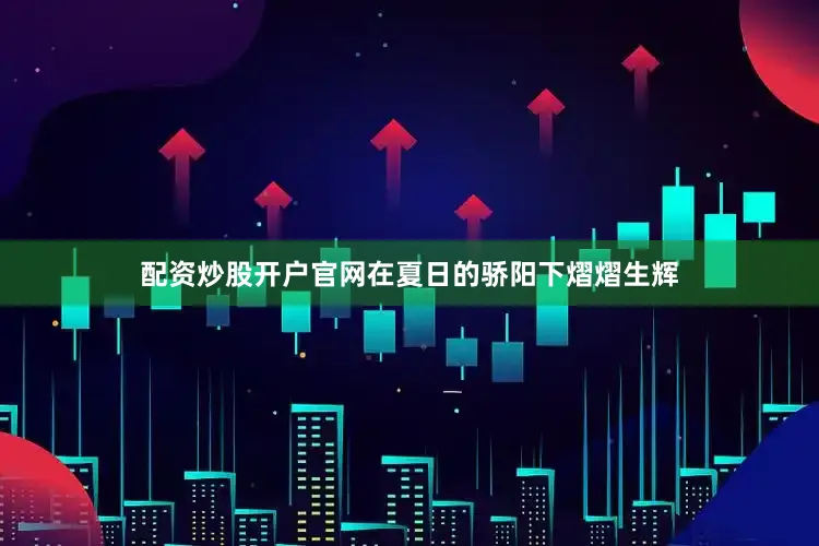 配资炒股开户官网在夏日的骄阳下熠熠生辉