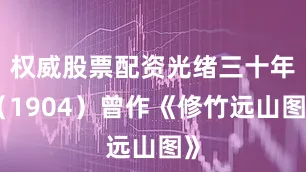 权威股票配资光绪三十年（1904）曾作《修竹远山图》