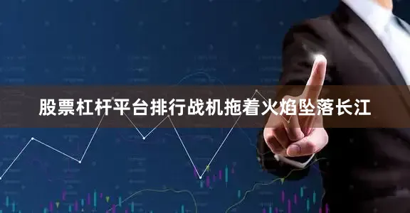 股票杠杆平台排行战机拖着火焰坠落长江