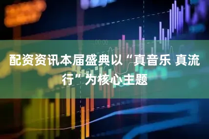 配资资讯本届盛典以“真音乐 真流行”为核心主题