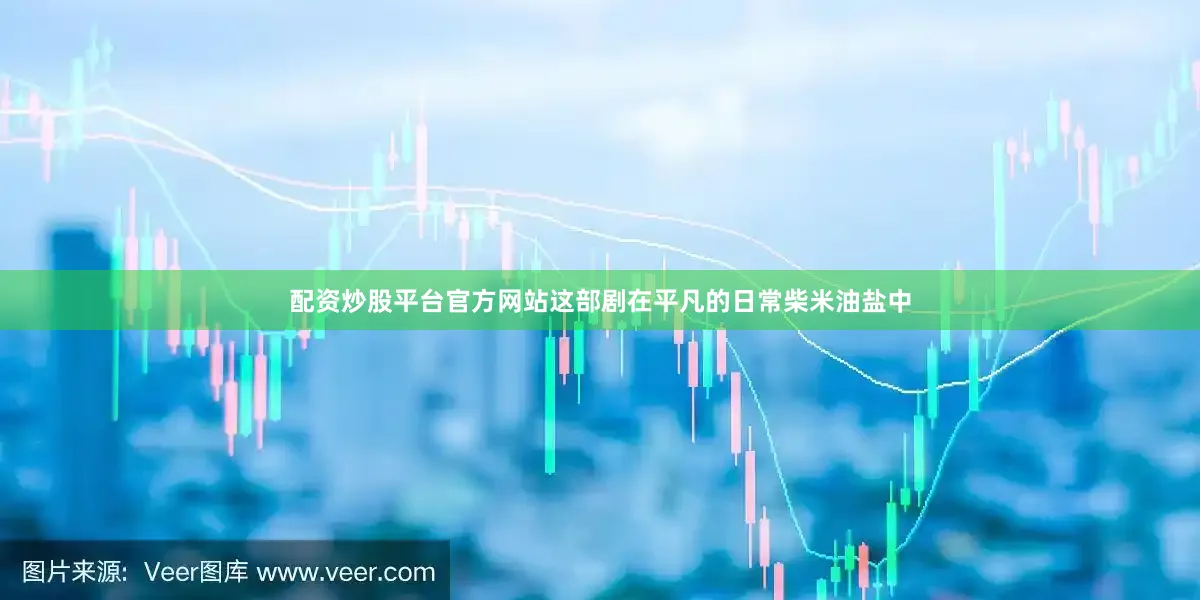 配资炒股平台官方网站这部剧在平凡的日常柴米油盐中