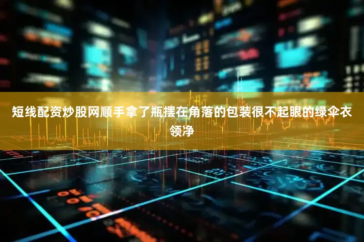 短线配资炒股网顺手拿了瓶摆在角落的包装很不起眼的绿伞衣领净
