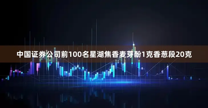 中国证券公司前100名星湖焦香麦芽酚1克香葱段20克