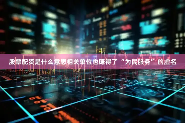股票配资是什么意思相关单位也赚得了 “为民服务” 的虚名