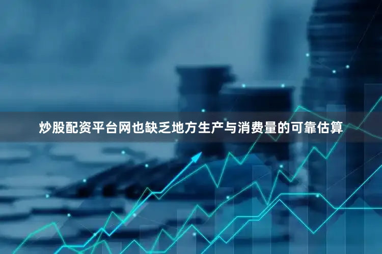 炒股配资平台网也缺乏地方生产与消费量的可靠估算
