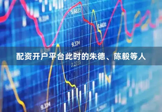 配资开户平台此时的朱德、陈毅等人