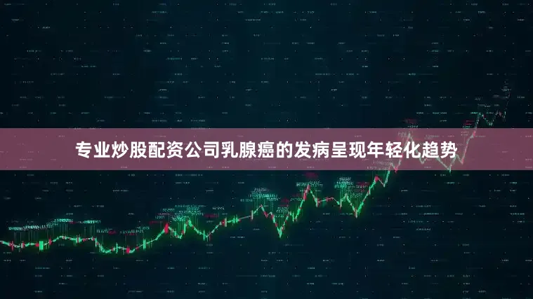 专业炒股配资公司乳腺癌的发病呈现年轻化趋势