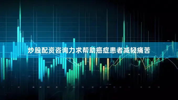 炒股配资咨询力求帮助癌症患者减轻痛苦