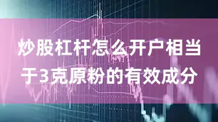 炒股杠杆怎么开户相当于3克原粉的有效成分